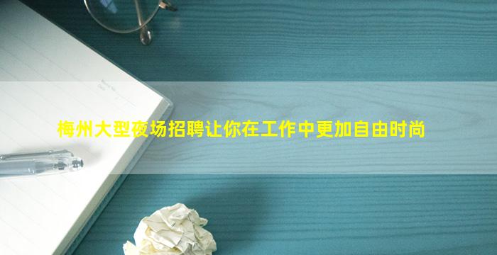 梅州大型夜场招聘让你在工作中更加自由时尚